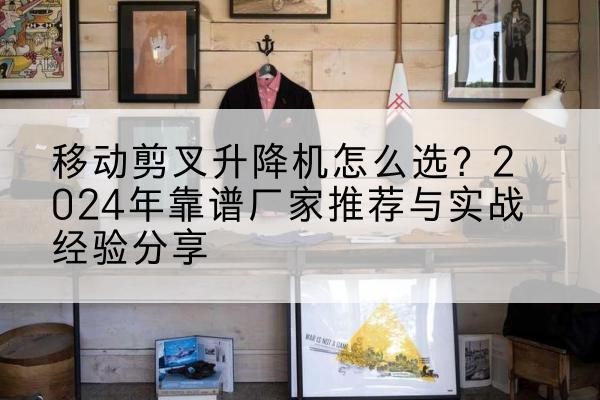 闽清升降平台厂家推荐-移动剪叉升降机怎么选?2024年靠谱厂家推荐与实战经验分享