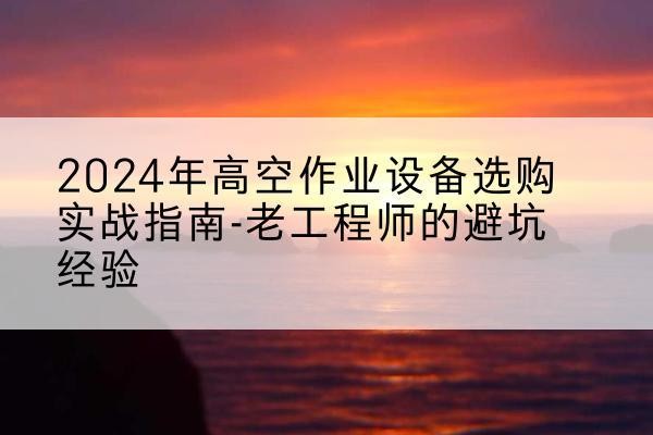 闽清高空作业升降机厂家推荐-2024年高空作业设备选购实战指南-老工程师的避坑经验