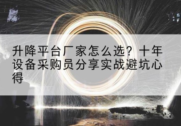 闽清升降平台厂家-怎么选？十年设备采购员分享实战避坑心得