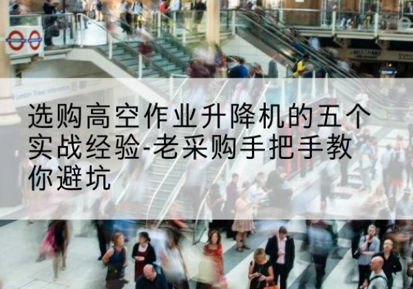 闽清高空作业升降机厂家-选购高空作业升降机的五个实战经验-老采购手把手教你避坑