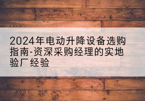 闽清电动剪叉升降平台厂家-2024年电动升降设备选购指南-资深采购经理的实地验厂经验