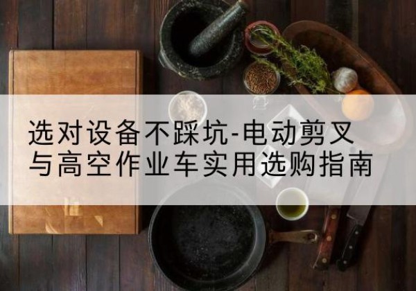 闽清电动剪叉升降平台怎么选-选对设备不踩坑-电动剪叉与高空作业车实用选购指南