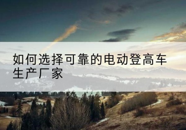 闽清电动登高车厂家-如何选择可靠的电动登高车生产厂家