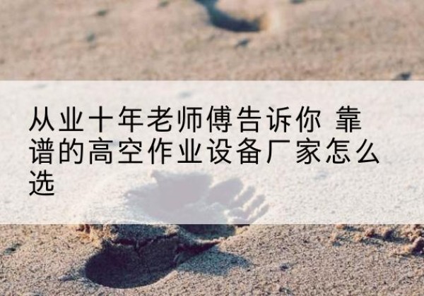 闽清高空作业升降机厂家推荐-从业十年老师傅告诉你 靠谱的高空作业设备厂家怎么选