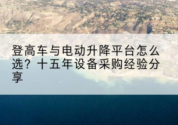 闽清登高车厂家厂家-登高车与电动升降平台怎么选？十五年设备采购经验分享
