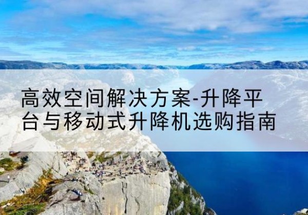 闽清升降平台厂家-*空间解决方案-升降平台与移动式升降机选购指南