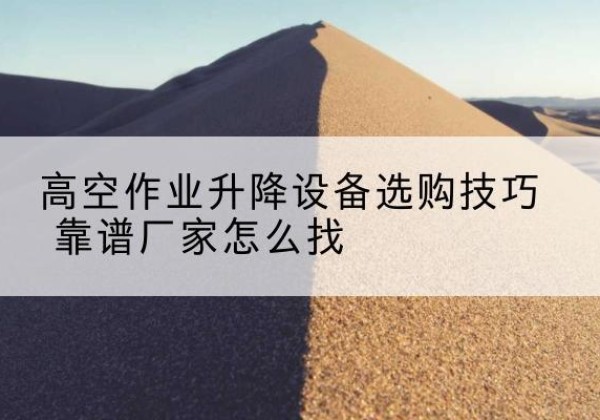 闽清电动升降平台厂家推荐-高空作业升降设备选购技巧 靠谱厂家怎么找