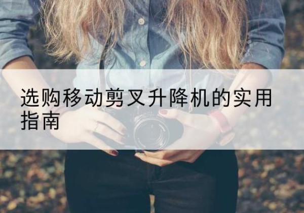 闽清移动剪叉升降机怎么选-选购移动剪叉升降机的实用指南
