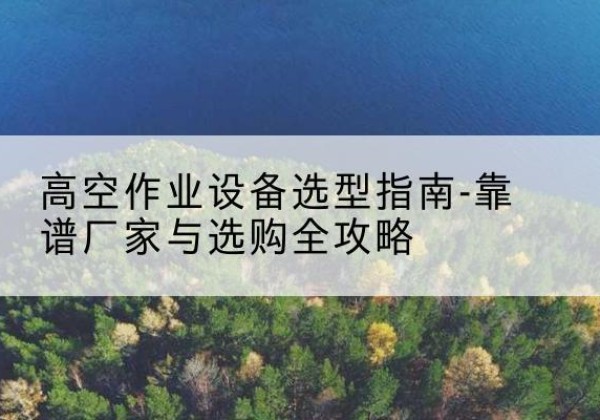 闽清升降车厂家-高空作业设备选型指南-靠谱厂家与选购全攻略